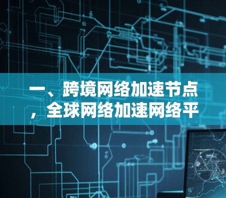 一、跨境网络加速节点，全球网络加速网络平台