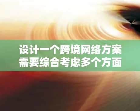 设计一个跨境网络方案需要综合考虑多个方面，以下是详细的步骤和建议