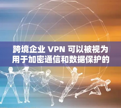 跨境企业 VPN 可以被视为用于加密通信和数据保护的网络服务，专门用于跨国企业或个人用户在不同国家之间的通信和数据传输。以下是一些关于跨境企业 VPN 的关键点和考虑因素