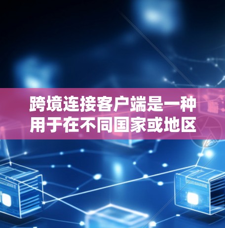 跨境连接客户端是一种用于在不同国家或地区之间进行连接的应用程序。以下是获取和使用该客户端的步骤