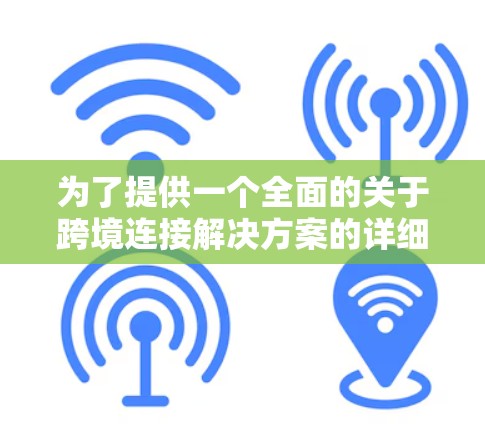 为了提供一个全面的关于跨境连接解决方案的详细说明，我将按照以下结构来组织内容，确保涵盖所有重要方面