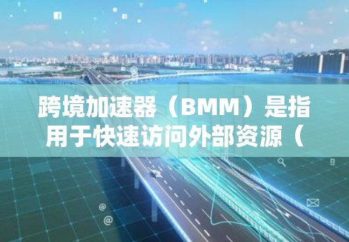 跨境加速器（BMM）是指用于快速访问外部资源（如Web、CSV、Excel等）的工具。以下是几个常见的跨境加速器及其简介