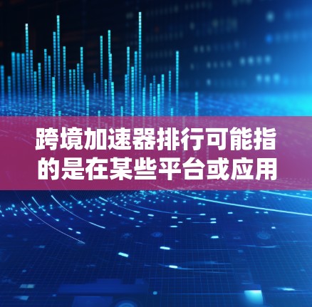 跨境加速器排行可能指的是在某些平台或应用中，针对跨境应用的加速器列表，以及这些加速器在不同用户中的排名。如果你指的是这个概念，以下是一些可能的解释和建议