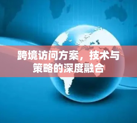 跨境访问方案，技术与策略的深度融合