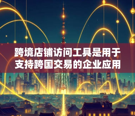 跨境店铺访问工具是用于支持跨国交易的企业应用和软件，帮助商家在不同货币环境下高效完成业务。以下是对这些工具的详细分类和功能