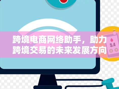 跨境电商网络助手,助力跨境交易的未来发展方向 跨境电商网络助手,助力跨境交易的未来发展方向