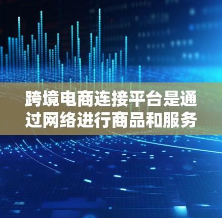跨境电商连接平台是通过网络进行商品和服务直接交易的平台，帮助卖家和买家便捷地进行跨境交易。以下是三个主要的跨境电商连接平台及其特点