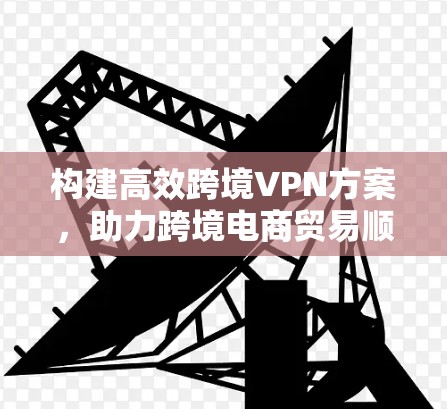 构建高效跨境VPN方案，助力跨境电商贸易顺畅
