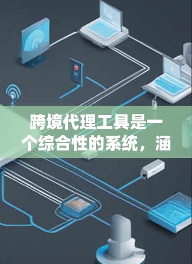 跨境代理工具是一个综合性的系统，涵盖多个业务领域，旨在处理跨境交易和物流运输。以下是对该概念的详细解析