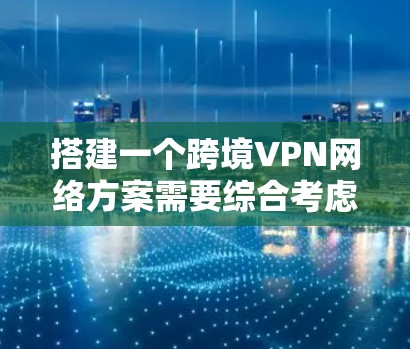 搭建一个跨境VPN网络方案需要综合考虑技术、安全、配置和管理等多个方面。以下是一份详细的方案框架，供您参考