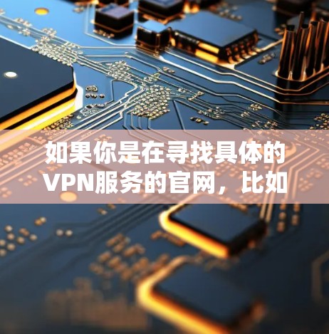 如果你是在寻找具体的VPN服务的官网，比如以太坊、VPS等，这些网站通常会提供以下服务