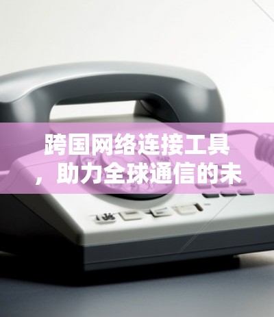 跨国网络连接工具，助力全球通信的未来解决方案