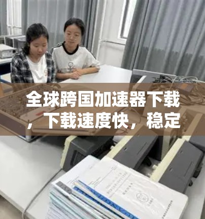 全球跨国加速器下载，下载速度快，稳定保证，错过就亏大了！