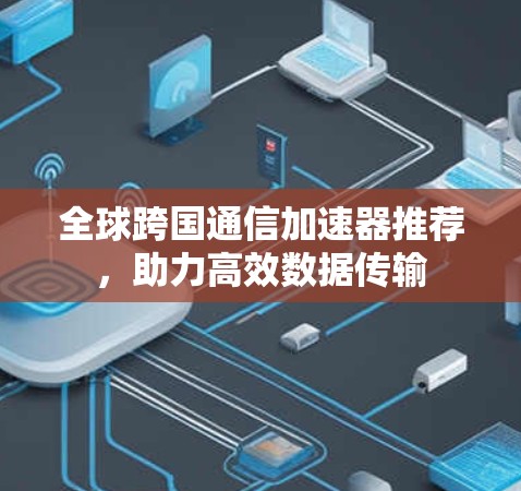 全球跨国通信加速器推荐，助力高效数据传输