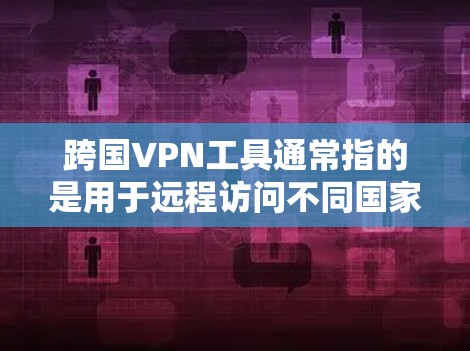 跨国VPN工具通常指的是用于远程访问不同国家或地区的网络服务工具，旨在保护用户在跨国或跨地区的网络环境下的安全。以下是一些常见的跨国VPN工具及其特点