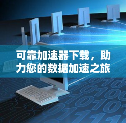 可靠加速器下载，助力您的数据加速之旅—全面解析