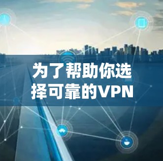 为了帮助你选择可靠的VPN服务，并确保安全地下载，以下是一步步的建议