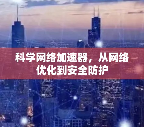 科学网络加速器，从网络优化到安全防护