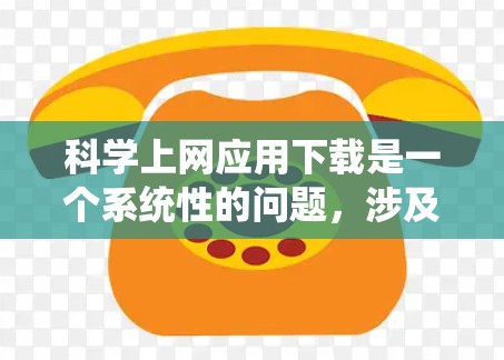 科学上网应用下载是一个系统性的问题，涉及多方面的考虑，包括工具的选择、使用权限、安全性和具体需求。以下是分步骤的解决方案