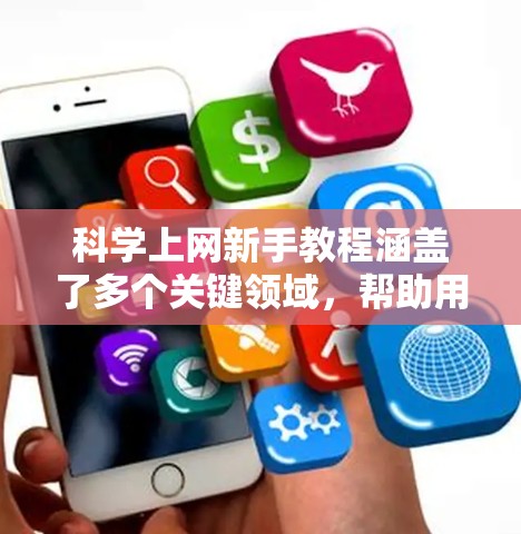 科学上网新手教程涵盖了多个关键领域，帮助用户从基础配置到高级工具使用，以下是详细的步骤和建议