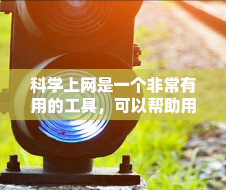 科学上网是一个非常有用的工具，可以帮助用户获取知识、学习和研究科学内容。以下是一些推荐的科学上网资源，涵盖平台、学习工具、科学网站和互动资源等方面