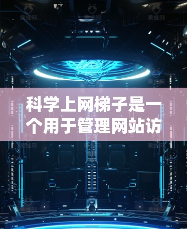 科学上网梯子是一个用于管理网站访问权限的工具，可以帮助你更好地控制网站的访问。以下是详细的使用步骤指南，帮助你系统地学习和掌握科学上网梯子的功能