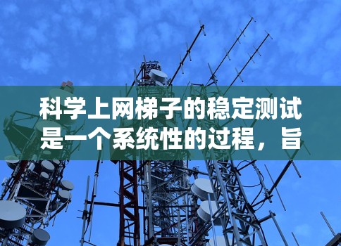 科学上网梯子的稳定测试是一个系统性的过程，旨在评估其在多个方面的能力。以下是详细的步骤指南