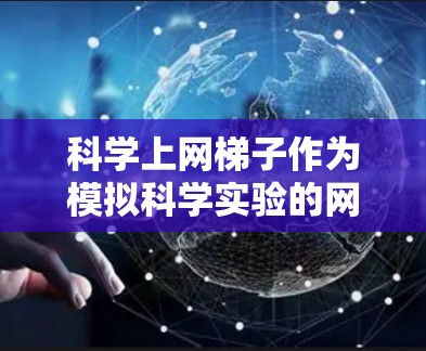 科学上网梯子作为模拟科学实验的网络设备，是一个非常实用的工具，尤其适合学生和对科学感兴趣的人。以下是对科学上网梯子的详细评价，从多个角度进行全面分析