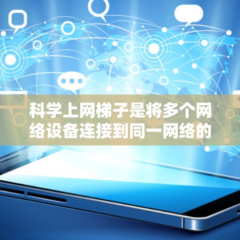 科学上网梯子是将多个网络设备连接到同一网络的工具，通过科学配置可以实现数据流量的合并和优化。以下是科学上网梯子的配置步骤