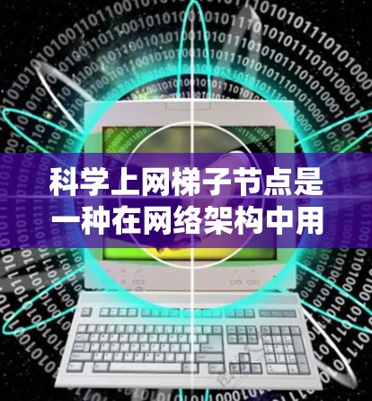 科学上网梯子节点是一种在网络架构中用于连接多个科学设备或网站的节点，旨在提供统一的网络服务，支持科学领域的数据传输和协作。以下是对其详细解释