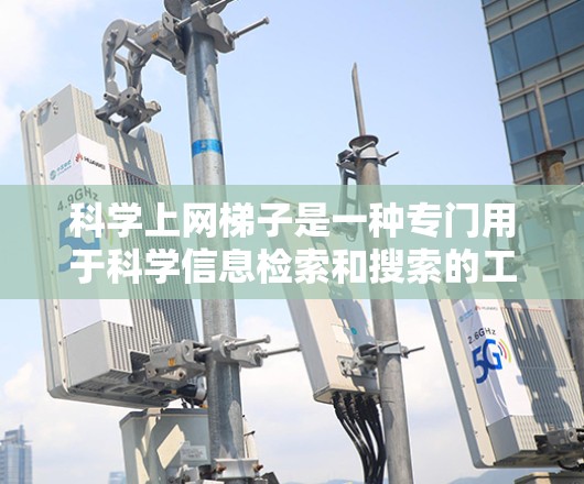 科学上网梯子是一种专门用于科学信息检索和搜索的工具，与百度的学术搜索类似，但更侧重于科学领域的内容。以下是一步步的指南，帮助你高效地使用科学上网梯子