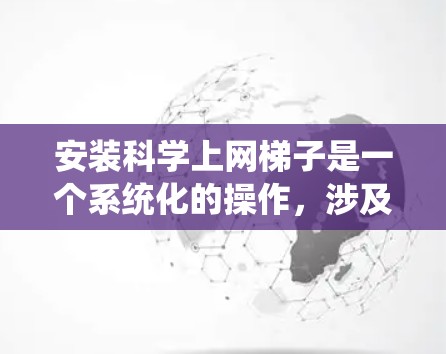 安装科学上网梯子是一个系统化的操作，涉及多个步骤和可能的挑战，但只要按照以下步骤进行，可以顺利完成安装。以下是一个详细、有条理的安装教程