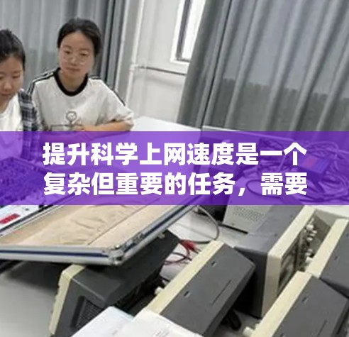 提升科学上网速度是一个复杂但重要的任务，需要从多个角度进行综合优化。以下是一些具体的方法和策略，帮助提升科学领域的上网速度