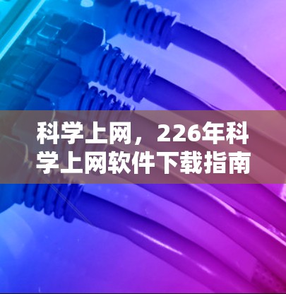 科学上网，226年科学上网软件下载指南