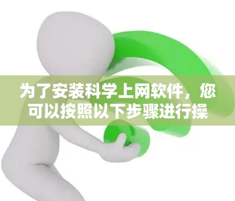为了安装科学上网软件，您可以按照以下步骤进行操作