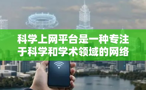 科学上网平台是一种专注于科学和学术领域的网络资源库，旨在提供高质量的信息和资源。以下是对这些平台的详细总结