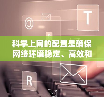 科学上网的配置是确保网络环境稳定、高效和安全的重要环节。以下是一个系统化的指南，帮助您逐步掌握科学上网的配置技巧