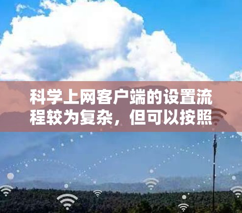 科学上网客户端的设置流程较为复杂，但可以按照以下步骤进行