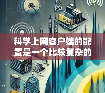 科学上网客户端的配置是一个比较复杂的过程，需要按照以下步骤来优化配置，以确保软件的稳定性和性能。以下是一个优化科学上网客户端配置的方案