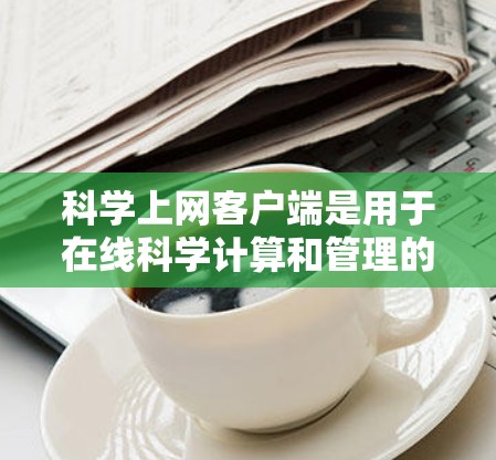 科学上网客户端是用于在线科学计算和管理的工具，广泛应用于科学研究、工程设计、数据分析等领域。以下是对科学上网客户端配置的详细步骤和指南