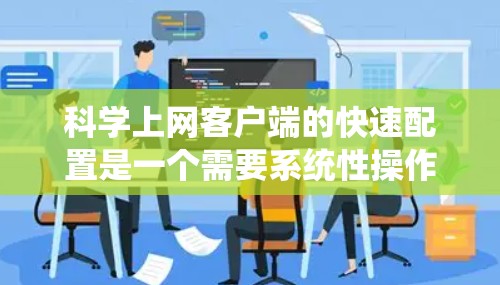 科学上网客户端的快速配置是一个需要系统性操作的流程，确保配置的高效性和准确性。以下是一些步骤指南，帮助您轻松配置科学上网客户端