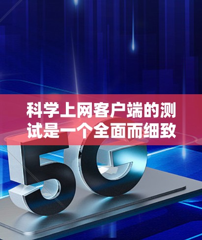 科学上网客户端的测试是一个全面而细致的过程，旨在确保其在各种情况下都能稳定运行。以下是对科学上网客户端测试的详细步骤和分析