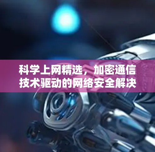 科学上网精选，加密通信技术驱动的网络安全解决方案
