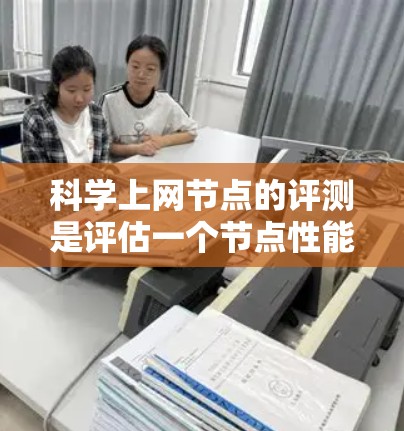 科学上网节点的评测是评估一个节点性能、安全性、稳定性等关键指标的过程。评测通常包括以下几个方面