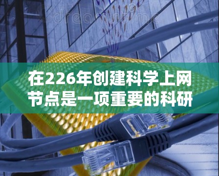 在226年创建科学上网节点是一项重要的科研工作，通过科学上网节点可以促进学术交流、信息分享和科研活动的开展。以下是一个详细的指南，帮助您在226年创建科学上网节点