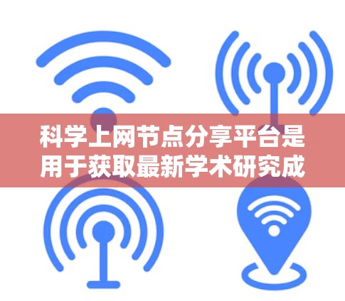 科学上网节点分享平台是用于获取最新学术研究成果和知识的网络平台。以下是一些主要的平台及其特点