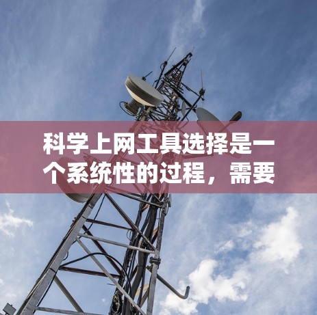 科学上网工具选择是一个系统性的过程,需要从基础到应用逐步深入。以下是一个有条理的指南,帮助你选择适合的科学上网工具