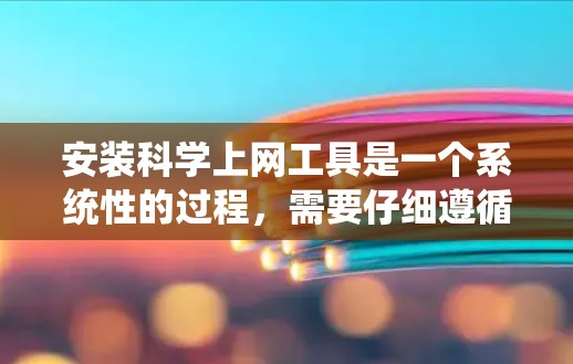 安装科学上网工具是一个系统性的过程，需要仔细遵循步骤以确保成功。以下是一个分步指南，帮助您顺利安装科学上网工具