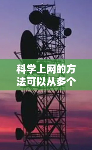 科学上网的方法可以从多个角度来考虑，以下是一个系统化的总结