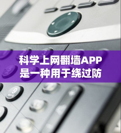 科学上网翻墙APP是一种用于绕过防火墙访问科学或特定领域的网络资源的应用程序。通过这些APP，用户可以访问科学工具或资源，尽管防火墙已经截断。常见的类型包括钓鱼邮件下载工具、网络代理工具和翻墙应用